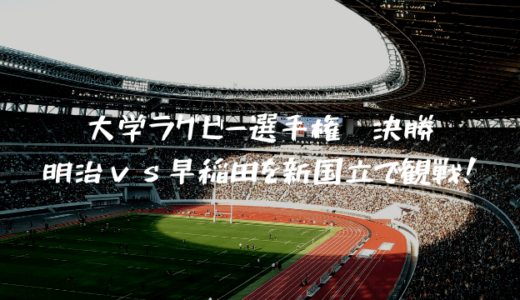 大学ラグビー選手権　決勝　明治ｖｓ早稲田を新国立で観戦！新国立競技場の情報もあります！